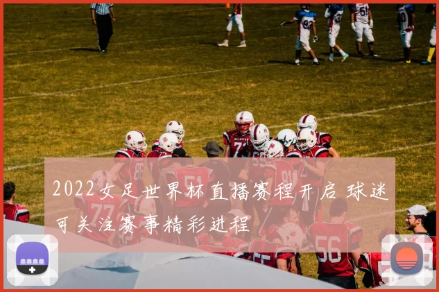 2022女足世界杯直播赛程开启 球迷可关注赛事精彩进程