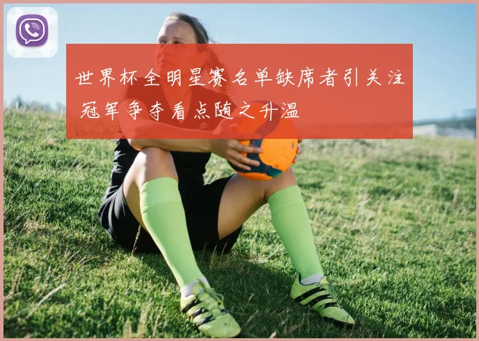 世界杯全明星赛名单缺席者引关注 冠军争夺看点随之升温