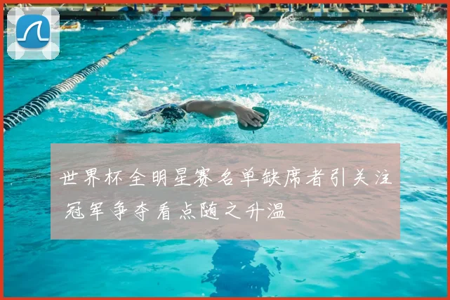 世界杯全明星赛名单缺席者引关注 冠军争夺看点随之升温