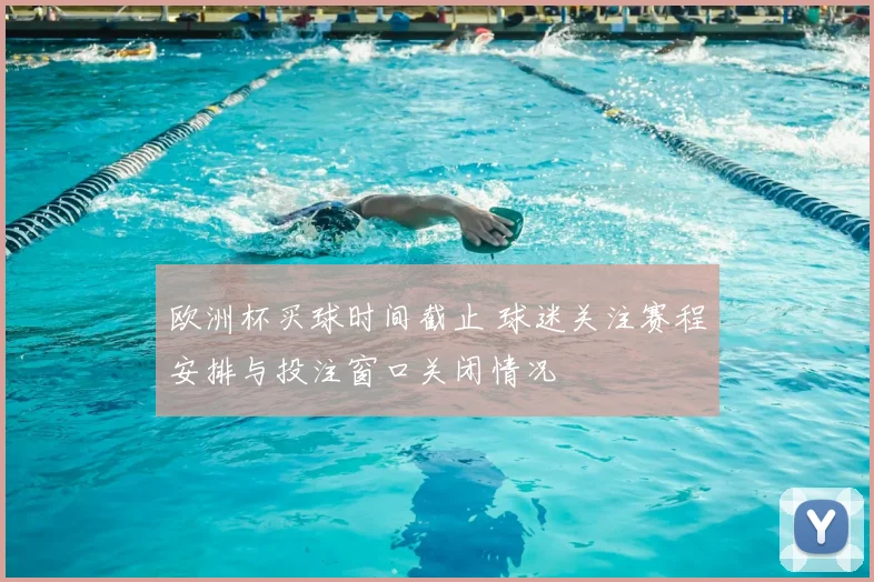 欧洲杯买球时间截止 球迷关注赛程安排与投注窗口关闭情况