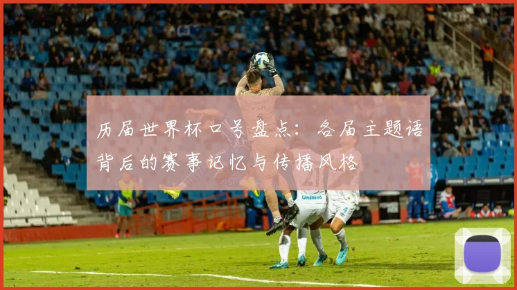 历届世界杯口号盘点：各届主题语背后的赛事记忆与传播风格