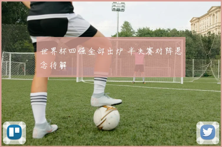世界杯四强全部出炉 半决赛对阵悬念待解