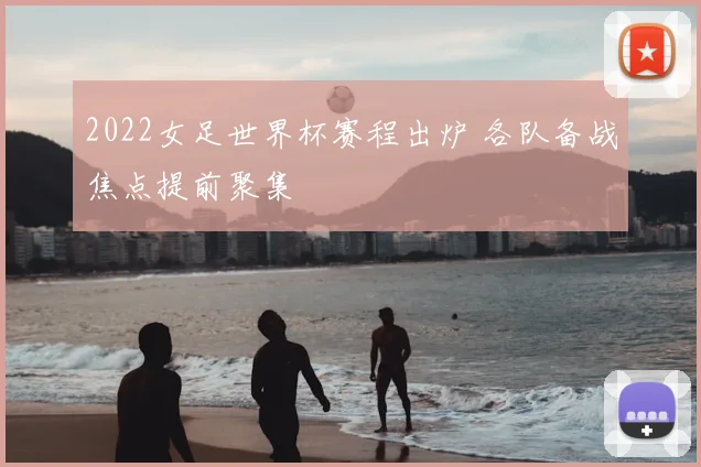 2022女足世界杯赛程出炉 各队备战焦点提前聚集