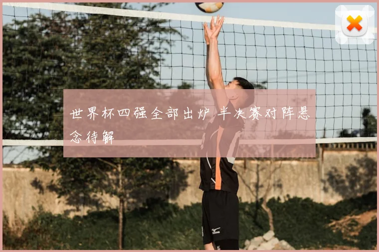 世界杯四强全部出炉 半决赛对阵悬念待解