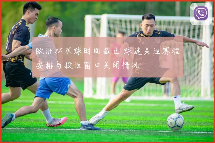 欧洲杯买球时间截止 球迷关注赛程安排与投注窗口关闭情况