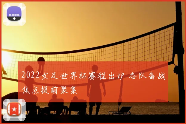 2022女足世界杯赛程出炉 各队备战焦点提前聚集