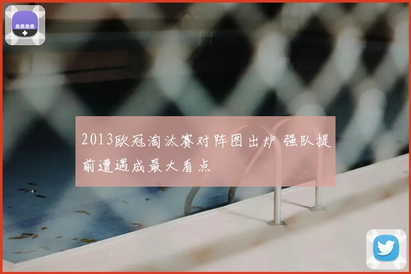 2013欧冠淘汰赛对阵图出炉 强队提前遭遇成最大看点